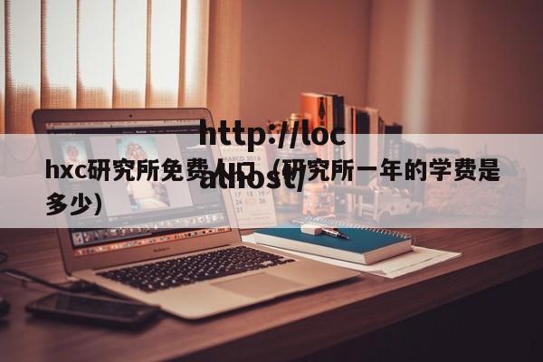 hxc研究所免费人口（研究所一年的学费是多少）