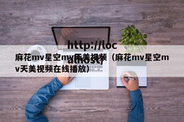 麻花mv星空mv天美视频（麻花mv星空mv天美视频在线播放）