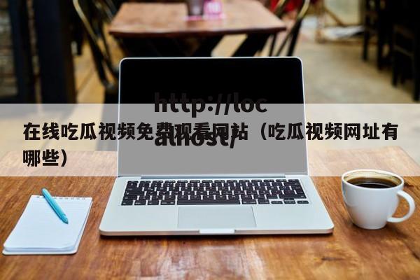 在线吃瓜视频免费观看网站（吃瓜视频网址有哪些）